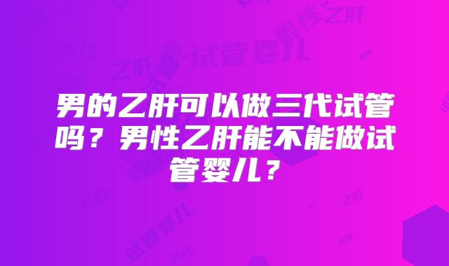 男的乙肝可以做三代试管吗？男性乙肝能不能做试管婴儿？