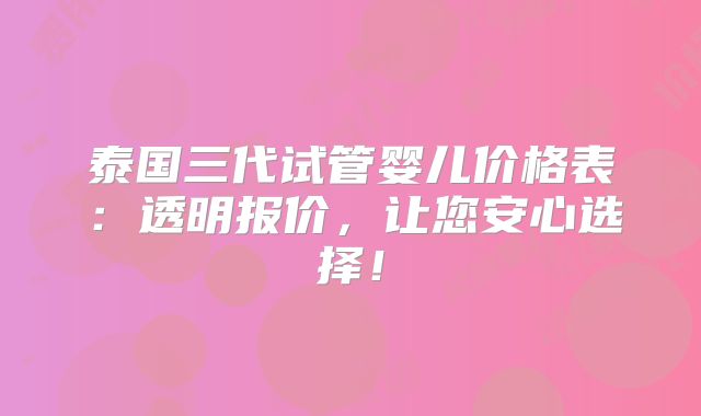 泰国三代试管婴儿价格表:透明报价,让您安心选择!