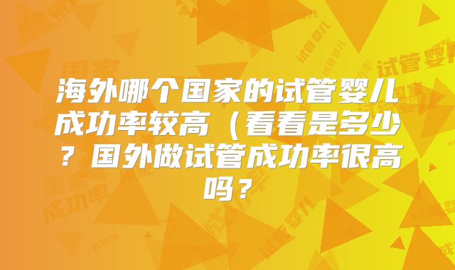 海外哪个国家的试管婴儿成功率较高(看看是多少?国外做试管成功率很高吗?