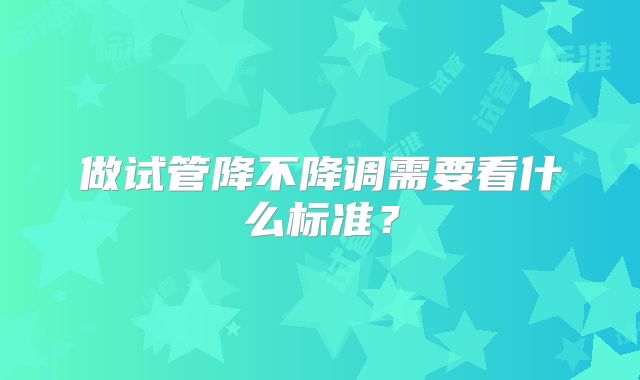 做试管降不降调需要看什么标准?