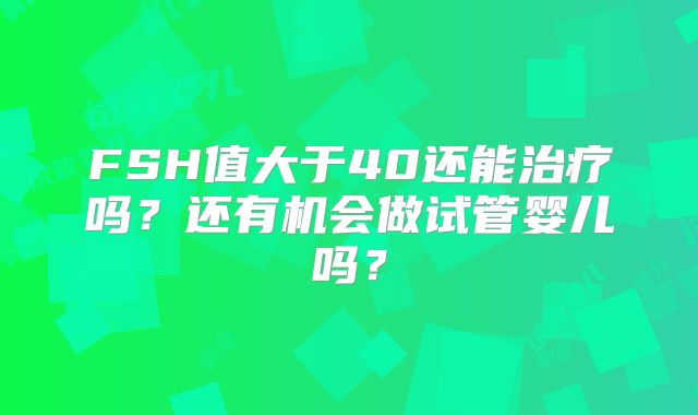 FSH值大于40还能治疗吗?还有机会做试管婴儿吗?