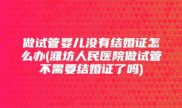做试管婴儿没有结婚证怎么办(潍坊人民医院做试管不需要结婚证了吗)