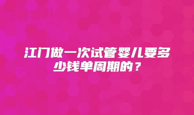 江门做一次试管婴儿要多少钱单周期的？
