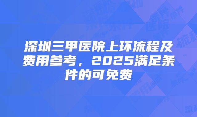 深圳三甲医院上环流程及费用参考，2025满足条件的可免费