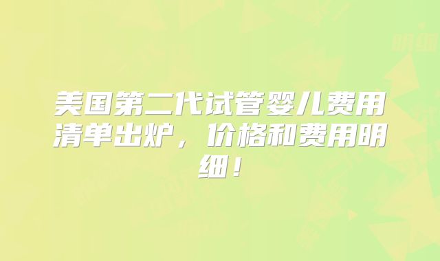 美国第二代试管婴儿费用清单出炉，价格和费用明细！