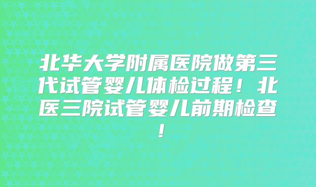 北华大学附属医院做第三代试管婴儿体检过程！北医三院试管婴儿前期检查！