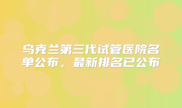 乌克兰第三代试管医院名单公布，最新排名已公布