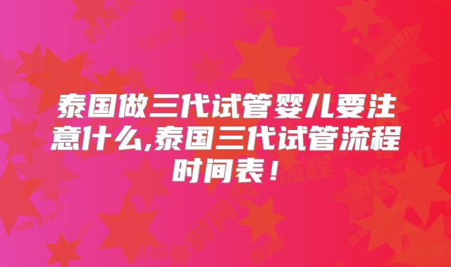 泰国做三代试管婴儿要注意什么,泰国三代试管流程时间表！