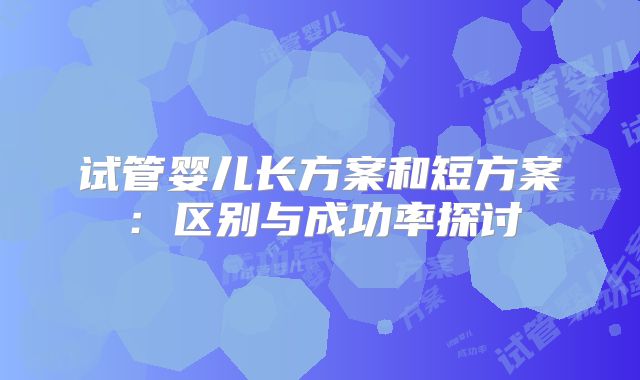 试管婴儿长方案和短方案：区别与成功率探讨