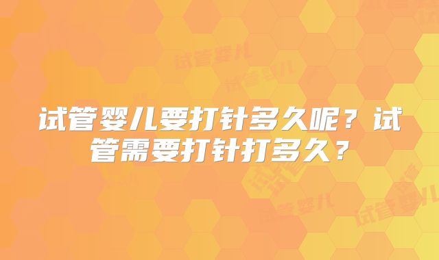 试管婴儿要打针多久呢？试管需要打针打多久？