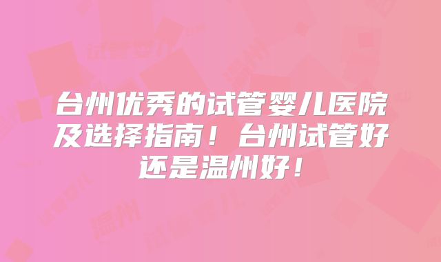 台州优秀的试管婴儿医院及选择指南！台州试管好还是温州好！