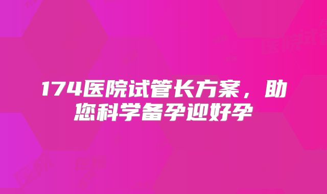 174医院试管长方案，助您科学备孕迎好孕