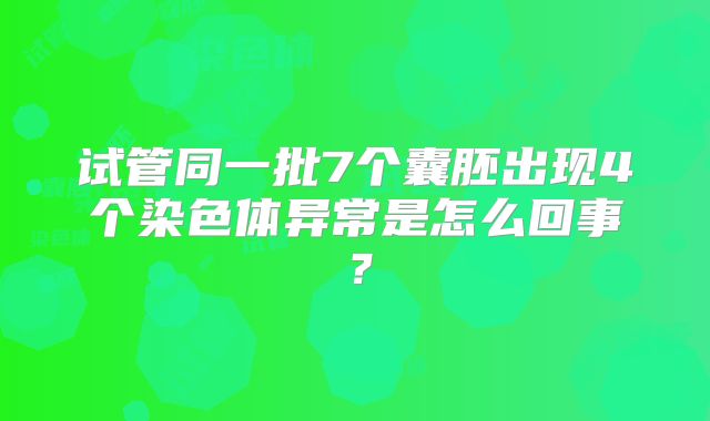 试管同一批7个囊胚出现4个染色体异常是怎么回事?
