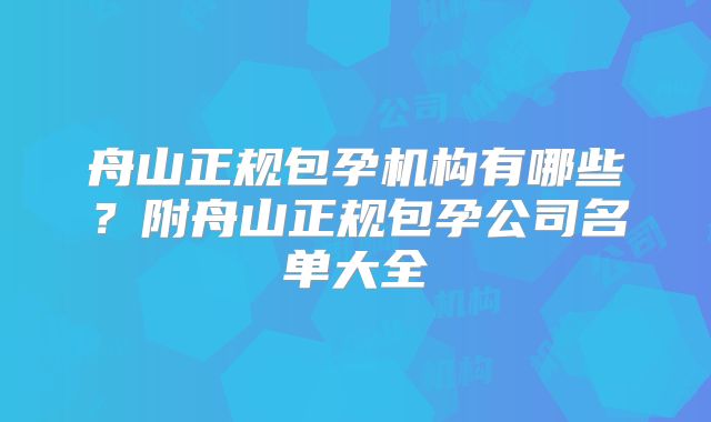 舟山正规包孕机构有哪些？附舟山正规包孕公司名单大全