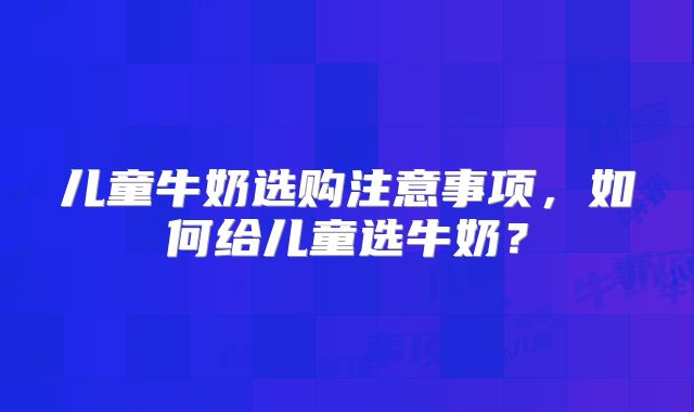 儿童牛奶选购注意事项,如何给儿童选牛奶?