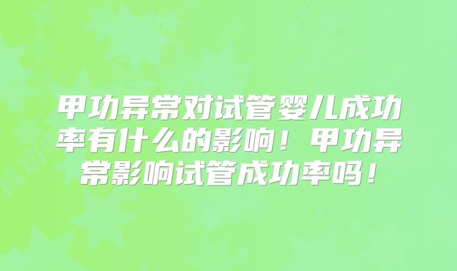 甲功异常对试管婴儿成功率有什么的影响！甲功异常影响试管成功率吗！