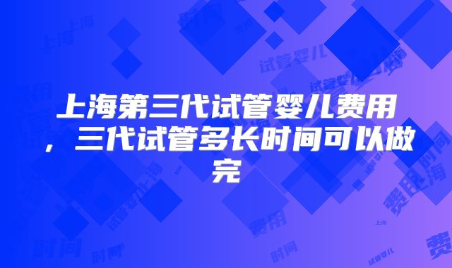 上海第三代试管婴儿费用,三代试管多长时间可以做完