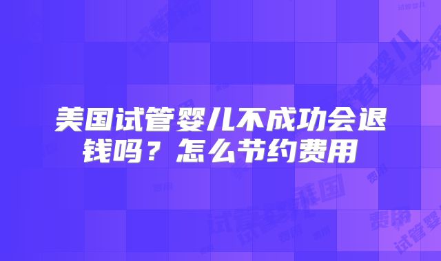 美国试管婴儿不成功会退钱吗？怎么节约费用
