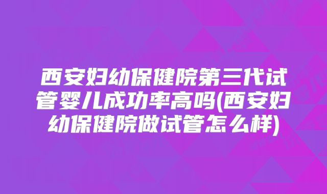 西安妇幼保健院第三代试管婴儿成功率高吗(西安妇幼保健院做试管怎么样)