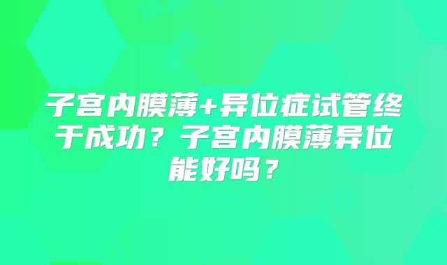 子宫内膜薄+异位症试管终于成功？子宫内膜薄异位能好吗？