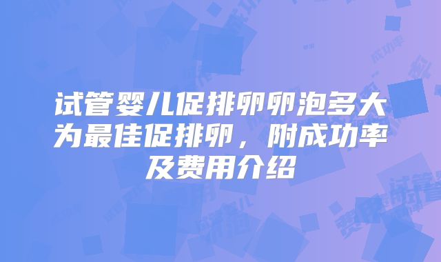试管婴儿促排卵卵泡多大为最佳促排卵，附成功率及费用介绍