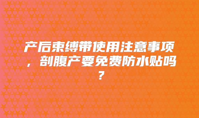 产后束缚带使用注意事项,剖腹产要免费防水贴吗?