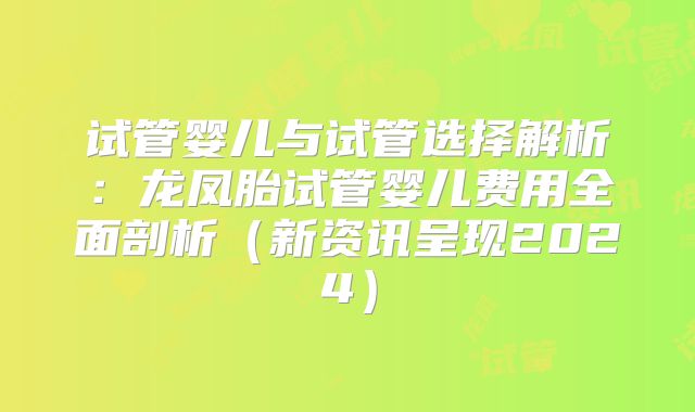 试管婴儿与试管选择解析：龙凤胎试管婴儿费用全面剖析（新资讯呈现2024）