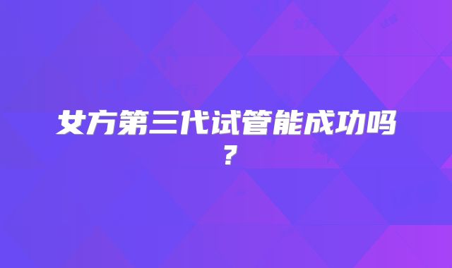 女方第三代试管能成功吗？