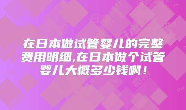 在日本做试管婴儿的完整费用明细,在日本做个试管婴儿大概多少钱啊!
