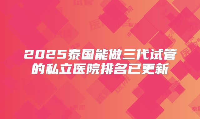 2025泰国能做三代试管的私立医院排名已更新