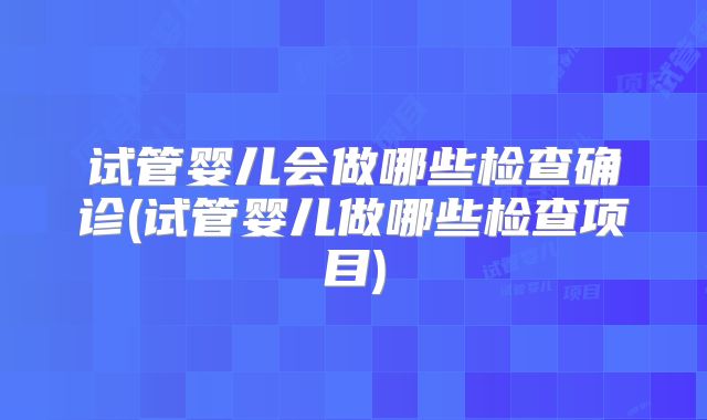 试管婴儿会做哪些检查确诊(试管婴儿做哪些检查项目)