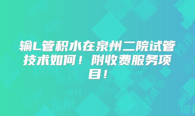 输L管积水在泉州二院试管技术如何！附收费服务项目！