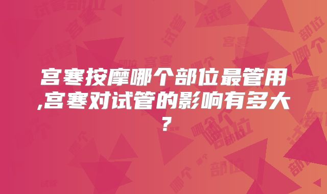 宫寒按摩哪个部位最管用,宫寒对试管的影响有多大？