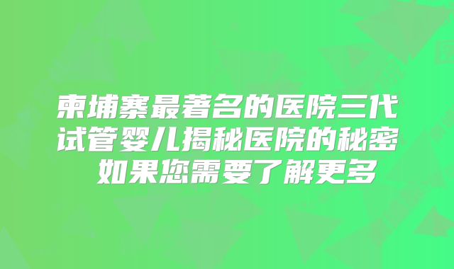 柬埔寨最著名的医院三代试管婴儿揭秘医院的秘密 如果您需要了解更多
