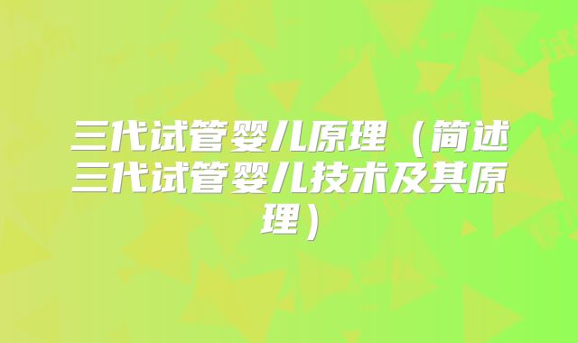 三代试管婴儿原理(简述三代试管婴儿技术及其原理)