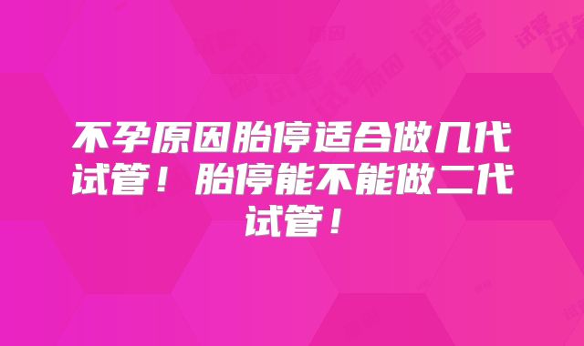 不孕原因胎停适合做几代试管！胎停能不能做二代试管！
