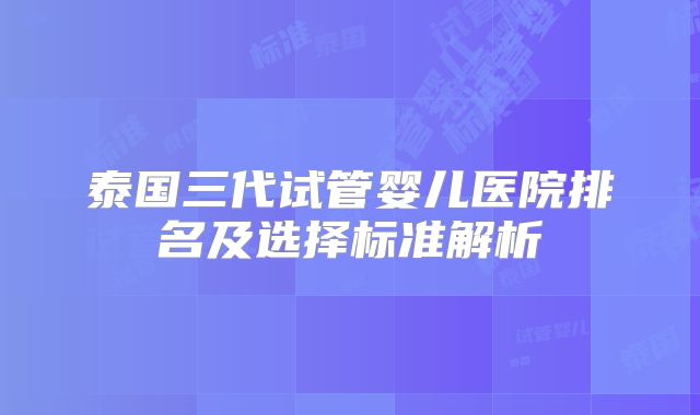 泰国三代试管婴儿医院排名及选择标准解析