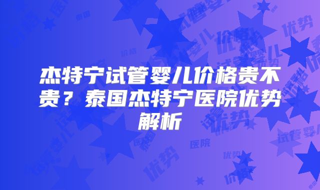 杰特宁试管婴儿价格贵不贵？泰国杰特宁医院优势解析