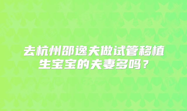 去杭州邵逸夫做试管移植生宝宝的夫妻多吗？