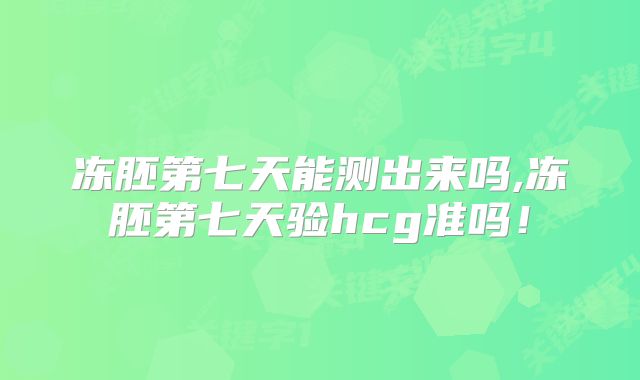 冻胚第七天能测出来吗,冻胚第七天验hcg准吗!