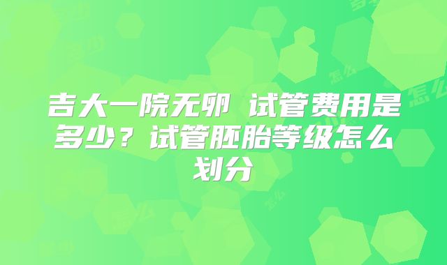 吉大一院无卵�试管费用是多少？试管胚胎等级怎么划分