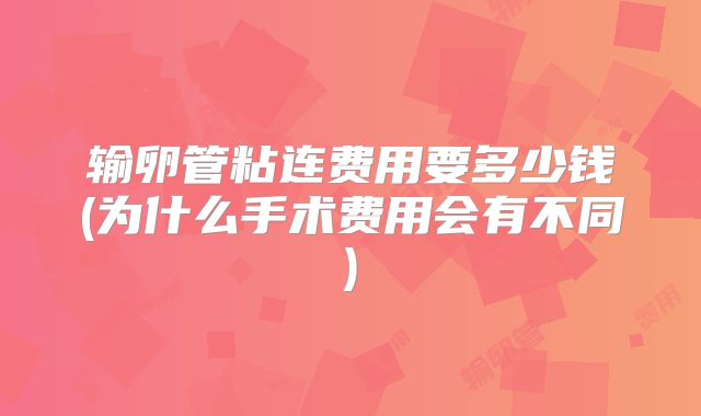 输卵管粘连费用要多少钱(为什么手术费用会有不同)