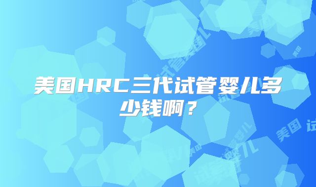 美国HRC三代试管婴儿多少钱啊？