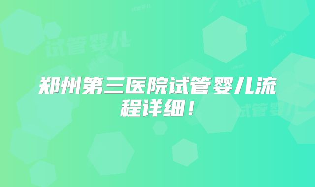 郑州第三医院试管婴儿流程详细！