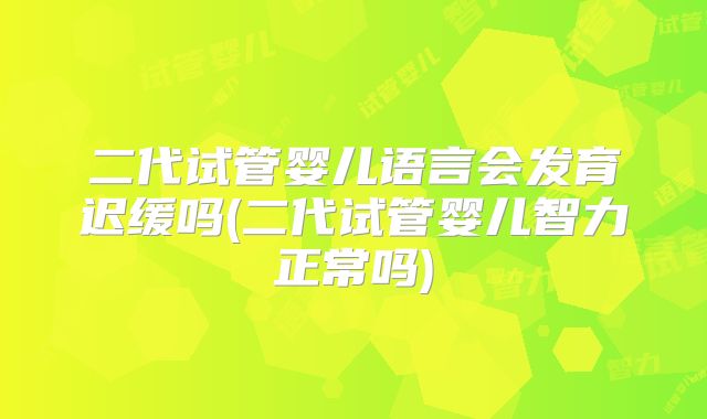 二代试管婴儿语言会发育迟缓吗(二代试管婴儿智力正常吗)