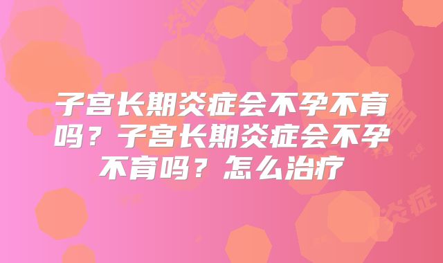子宫长期炎症会不孕不育吗？子宫长期炎症会不孕不育吗？怎么治疗