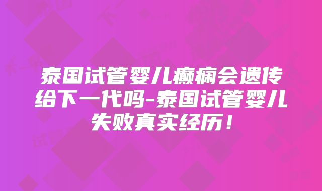 泰国试管婴儿癫痫会遗传给下一代吗-泰国试管婴儿失败真实经历！