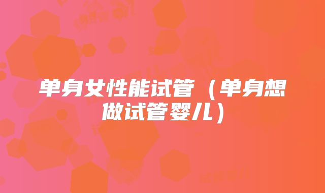 单身女性能试管（单身想做试管婴儿）