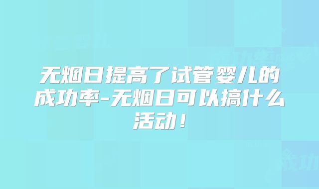 无烟日提高了试管婴儿的成功率-无烟日可以搞什么活动！