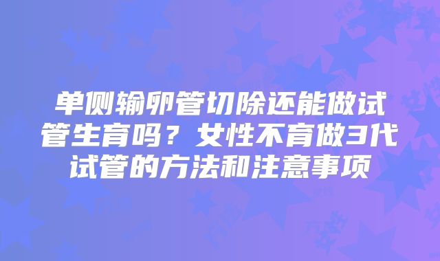 单侧输卵管切除还能做试管生育吗？女性不育做3代试管的方法和注意事项
